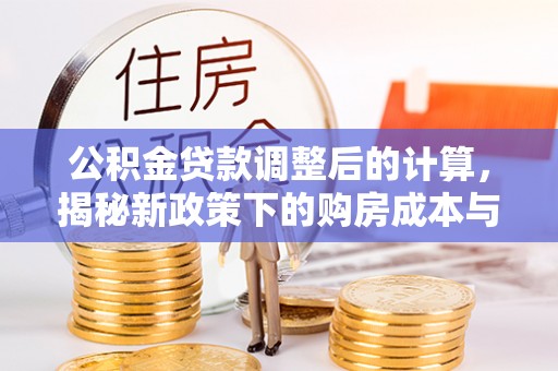 江孜公积金贷款调整后的计算，揭秘新政策下的购房成本与规划策略