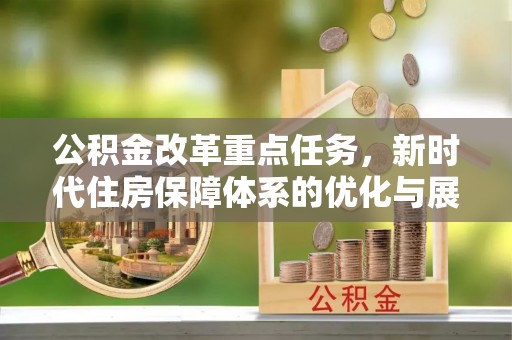 江孜公积金改革重点任务，新时代住房保障体系的优化与展望