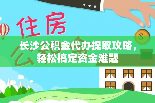 江孜长沙公积金代办提取攻略，轻松搞定资金难题