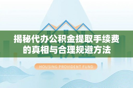 江孜揭秘代办公积金提取手续费的真相与合理规避方法