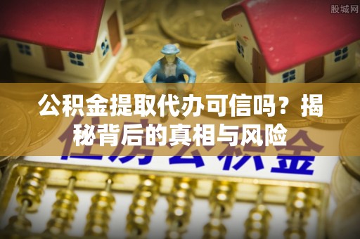 江孜公积金提取代办可信吗？揭秘背后的真相与风险