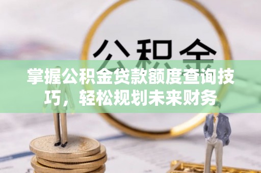江孜掌握公积金贷款额度查询技巧，轻松规划未来财务