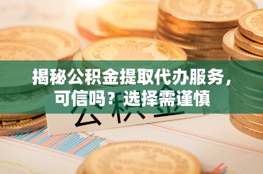 江孜揭秘公积金提取代办服务，可信吗？选择需谨慎