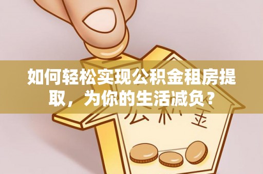江孜如何轻松实现公积金租房提取，为你的生活减负？