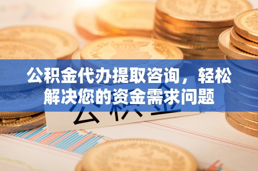 江孜公积金代办提取咨询，轻松解决您的资金需求问题