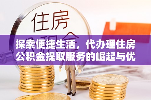 江孜探索便捷生活，代办理住房公积金提取服务的崛起与优势