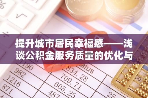 江孜提升城市居民幸福感——浅谈公积金服务质量的优化与未来