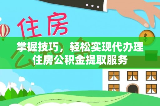 江孜掌握技巧，轻松实现代办理住房公积金提取服务