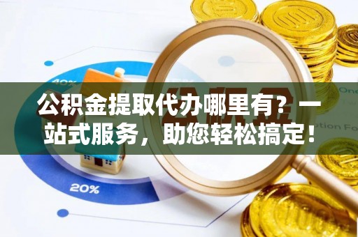 江孜公积金提取代办哪里有？一站式服务，助您轻松搞定！