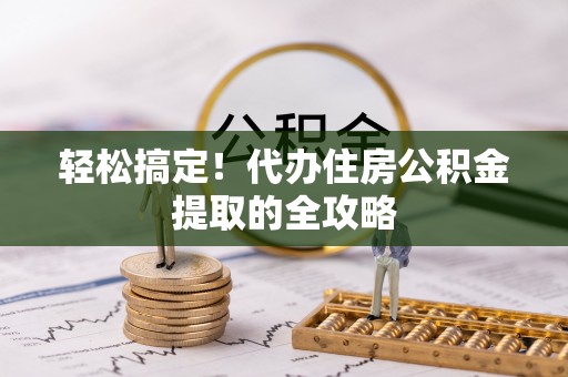 江孜轻松搞定！代办住房公积金提取的全攻略