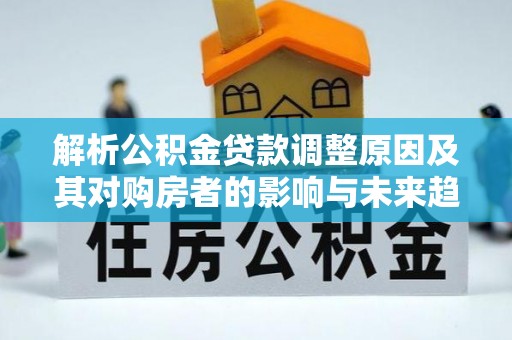 江孜解析公积金贷款调整原因及其对购房者的影响与未来趋势
