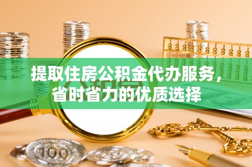 江孜提取住房公积金代办服务，省时省力的优质选择
