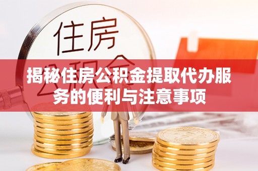 江孜揭秘住房公积金提取代办服务的便利与注意事项