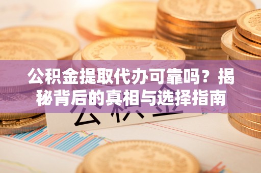 江孜公积金提取代办可靠吗？揭秘背后的真相与选择指南
