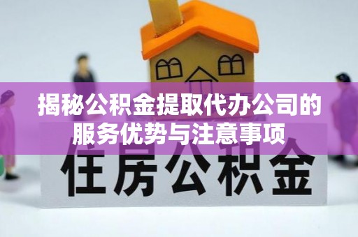 江孜揭秘公积金提取代办公司的服务优势与注意事项