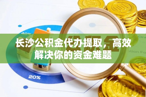 江孜长沙公积金代办提取，高效解决你的资金难题
