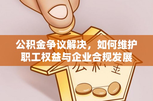 江孜公积金争议解决，如何维护职工权益与企业合规发展