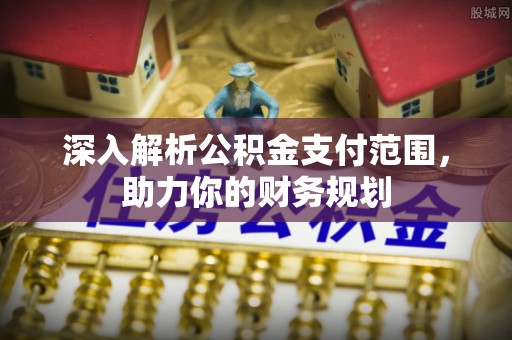 江孜深入解析公积金支付范围，助力你的财务规划