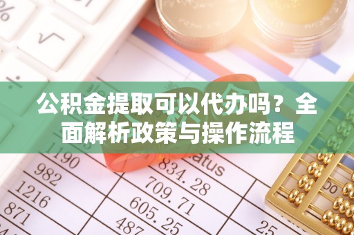 江孜公积金提取可以代办吗？全面解析政策与操作流程