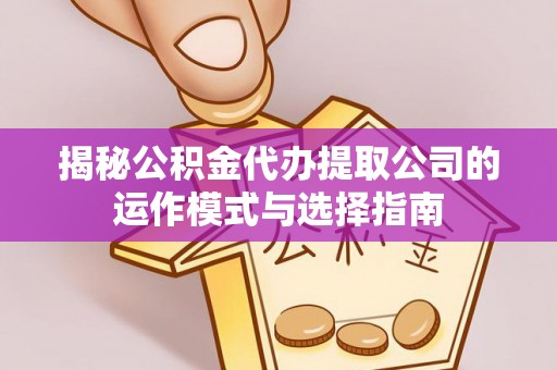 江孜揭秘公积金代办提取公司的运作模式与选择指南