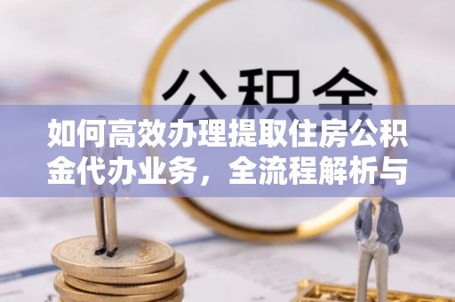 江孜如何高效办理提取住房公积金代办业务，全流程解析与实用建议