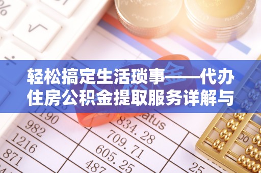 江孜轻松搞定生活琐事——代办住房公积金提取服务详解与实用指南