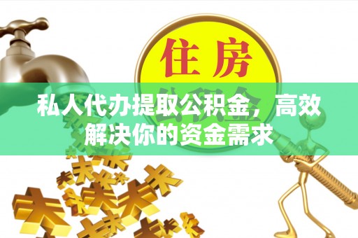 江孜私人代办提取公积金，高效解决你的资金需求