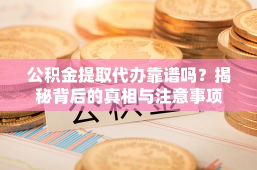 江孜公积金提取代办靠谱吗？揭秘背后的真相与注意事项