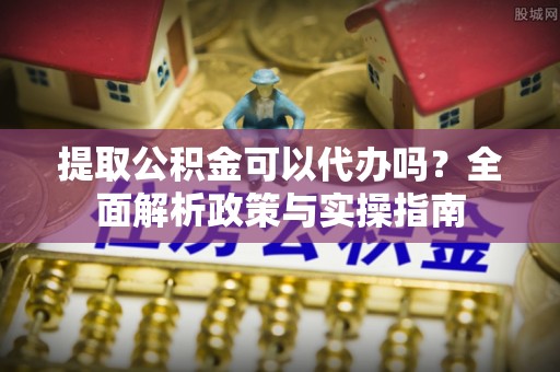 江孜提取公积金可以代办吗？全面解析政策与实操指南