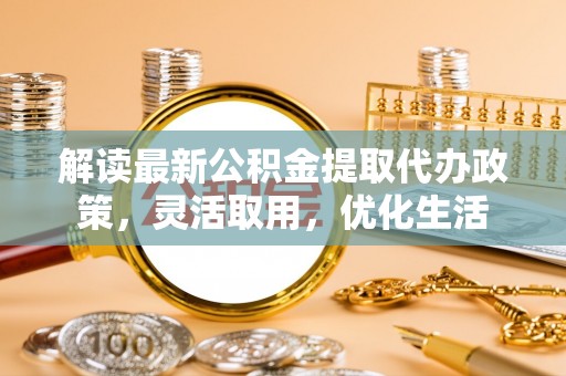 江孜解读最新公积金提取代办政策，灵活取用，优化生活
