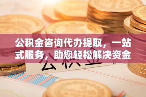 江孜公积金咨询代办提取，一站式服务，助您轻松解决资金难题