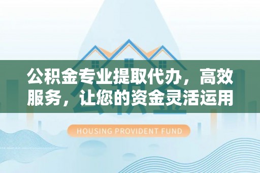 江孜公积金专业提取代办，高效服务，让您的资金灵活运用