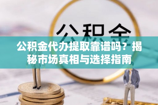 江孜公积金代办提取靠谱吗？揭秘市场真相与选择指南