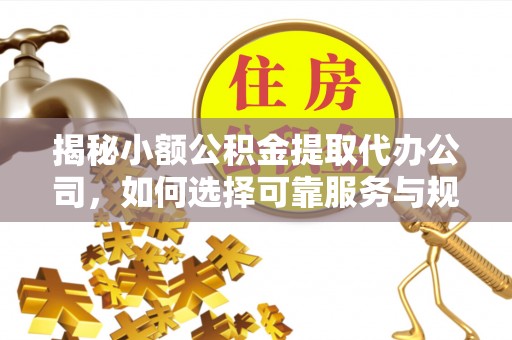 江孜揭秘小额公积金提取代办公司，如何选择可靠服务与规避风险