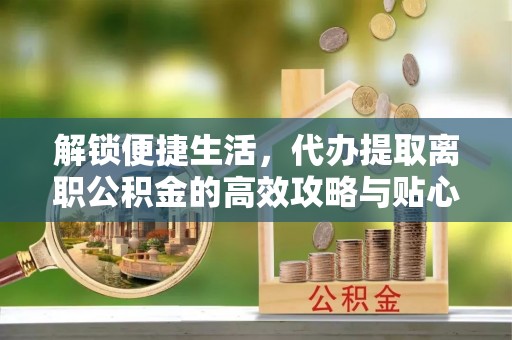 江孜解锁便捷生活，代办提取离职公积金的高效攻略与贴心建议