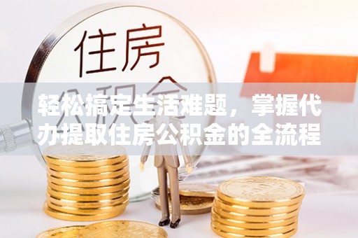 江孜轻松搞定生活难题，掌握代办提取住房公积金的全流程