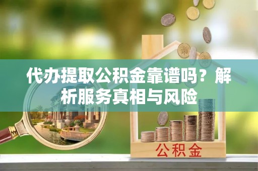 江孜代办提取公积金靠谱吗？解析服务真相与风险