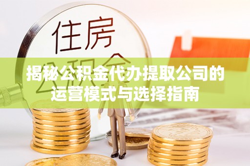 江孜揭秘公积金代办提取公司的运营模式与选择指南