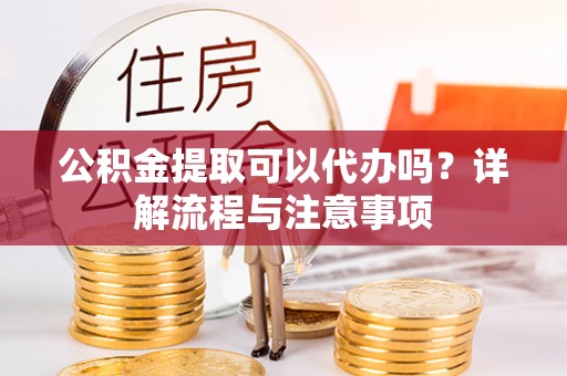 江孜公积金提取可以代办吗？详解流程与注意事项