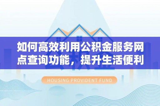 江孜如何高效利用公积金服务网点查询功能，提升生活便利性