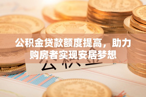 江孜公积金贷款额度提高，助力购房者实现安居梦想