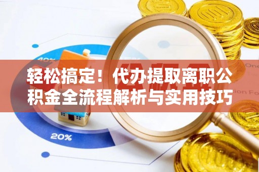 江孜轻松搞定！代办提取离职公积金全流程解析与实用技巧