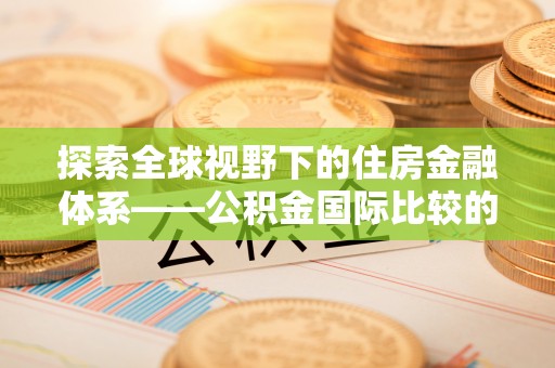 江孜探索全球视野下的住房金融体系——公积金国际比较的深度解析