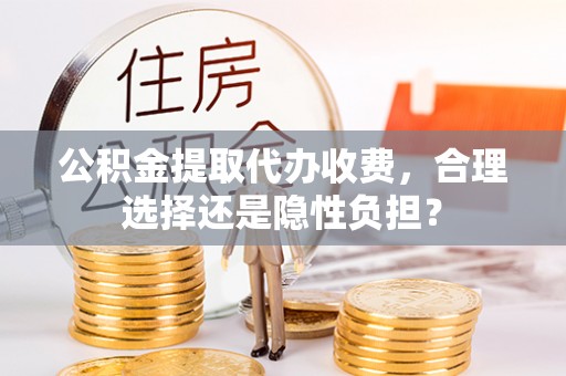 江孜公积金提取代办收费，合理选择还是隐性负担？