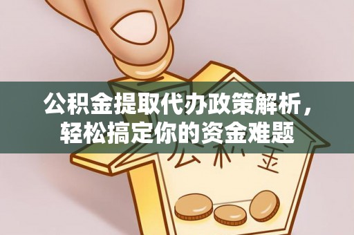 江孜公积金提取代办政策解析，轻松搞定你的资金难题