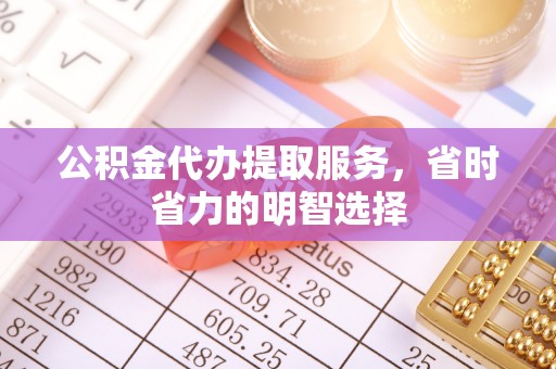 江孜公积金代办提取服务，省时省力的明智选择