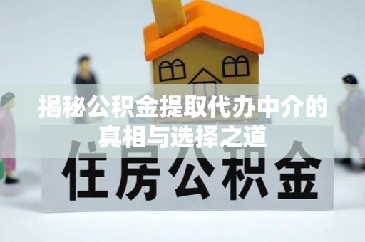 江孜揭秘公积金提取代办中介的真相与选择之道