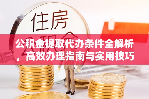 江孜公积金提取代办条件全解析，高效办理指南与实用技巧