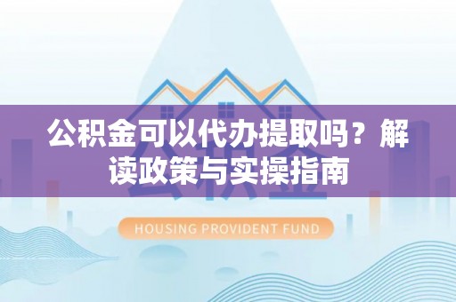 江孜公积金可以代办提取吗？解读政策与实操指南