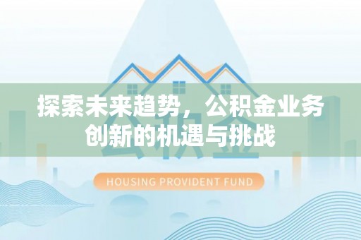 江孜探索未来趋势，公积金业务创新的机遇与挑战